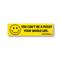 You Can't Be A Pussy Your Whole Life Bumper Sticker